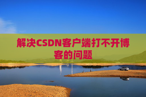 解决CSDN客户端打不开博客的问题